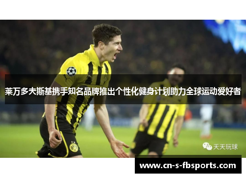 莱万多夫斯基携手知名品牌推出个性化健身计划助力全球运动爱好者