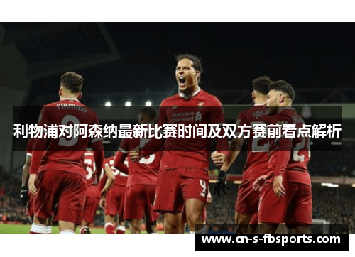 利物浦对阿森纳最新比赛时间及双方赛前看点解析