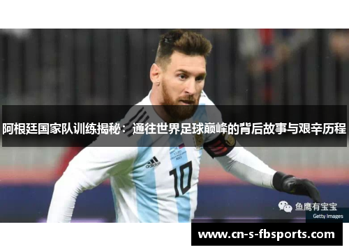 阿根廷国家队训练揭秘：通往世界足球巅峰的背后故事与艰辛历程