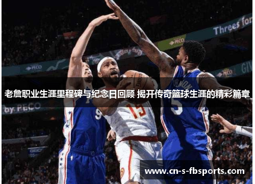 老詹职业生涯里程碑与纪念日回顾 揭开传奇篮球生涯的精彩篇章