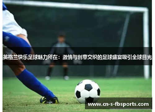 英格兰快乐足球魅力所在：激情与创意交织的足球盛宴吸引全球目光
