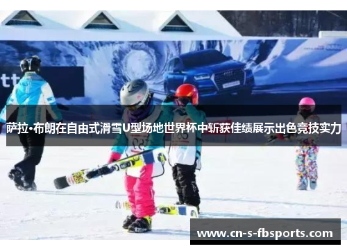 萨拉·布朗在自由式滑雪U型场地世界杯中斩获佳绩展示出色竞技实力