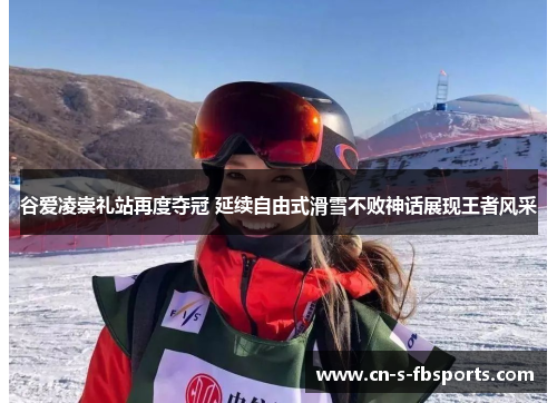 谷爱凌崇礼站再度夺冠 延续自由式滑雪不败神话展现王者风采