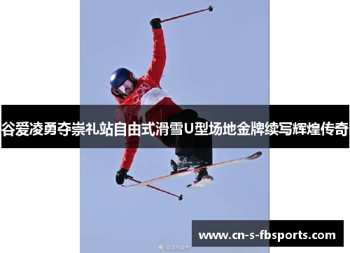 谷爱凌勇夺崇礼站自由式滑雪U型场地金牌续写辉煌传奇