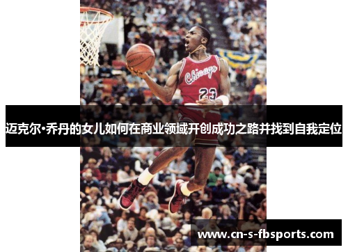 迈克尔·乔丹的女儿如何在商业领域开创成功之路并找到自我定位