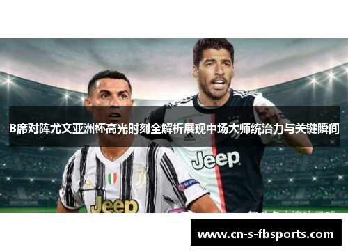 B席对阵尤文亚洲杯高光时刻全解析展现中场大师统治力与关键瞬间
