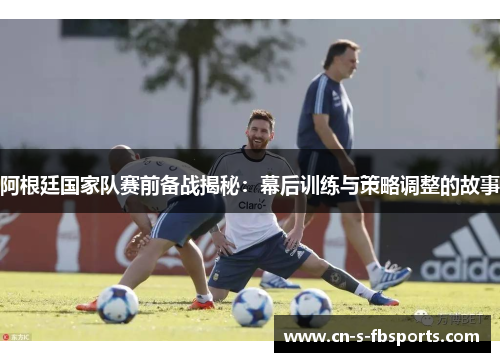 阿根廷国家队赛前备战揭秘:幕后训练与策略调整的故事 阿根廷国家队赛前备战揭秘:幕后训练与策略调整的故事