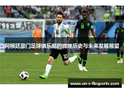 阿根廷豪门足球俱乐部的辉煌历史与未来发展展望 阿根廷豪门足球俱乐部的辉煌历史与未来发展展望