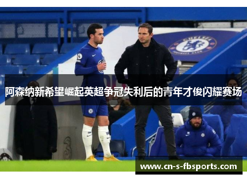 阿森纳新希望崛起英超争冠失利后的青年才俊闪耀赛场 阿森纳新希望崛起英超争冠失利后的青年才俊闪耀赛场