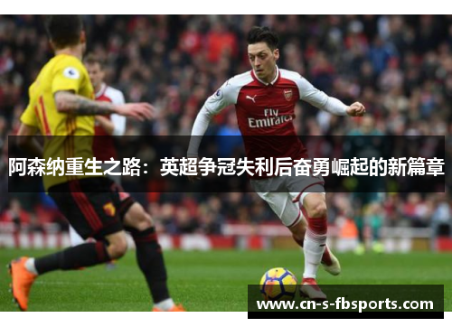 阿森纳重生之路：英超争冠失利后奋勇崛起的新篇章