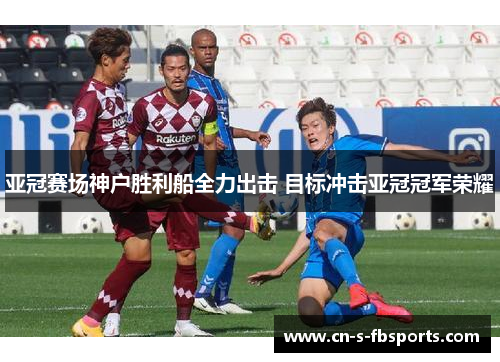 亚冠赛场神户胜利船全力出击 目标冲击亚冠冠军荣耀 亚冠赛场神户胜利船全力出击 目标冲击亚冠冠军荣耀