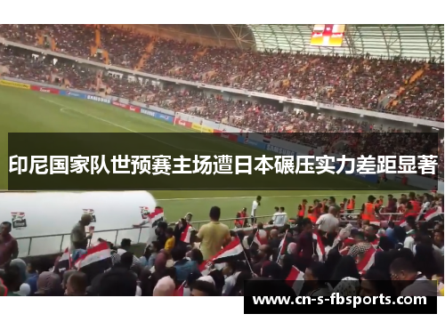 印尼国家队世预赛主场遭日本碾压实力差距显著 印尼国家队世预赛主场遭日本碾压实力差距显著