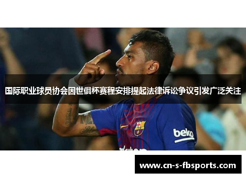 国际职业球员协会因世俱杯赛程安排提起法律诉讼争议引发广泛关注