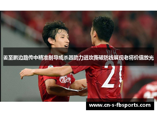 姜至鹏边路传中精准制导成杀器助力进攻撕破防线展现老将价值放光