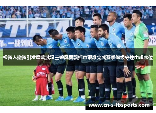 投资人撤资引发震荡武汉三镇风雨飘摇中艰难完成赛季保级守住中超席位 投资人撤资引发震荡武汉三镇风雨飘摇中艰难完成赛季保级守住中超席位