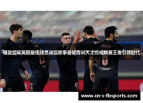 福登加冕英超最佳球员背后故事曼城青训天才终成联赛王者引领时代