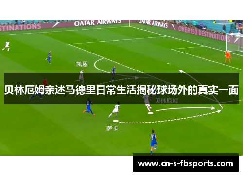 贝林厄姆亲述马德里日常生活揭秘球场外的真实一面 贝林厄姆亲述马德里日常生活揭秘球场外的真实一面
