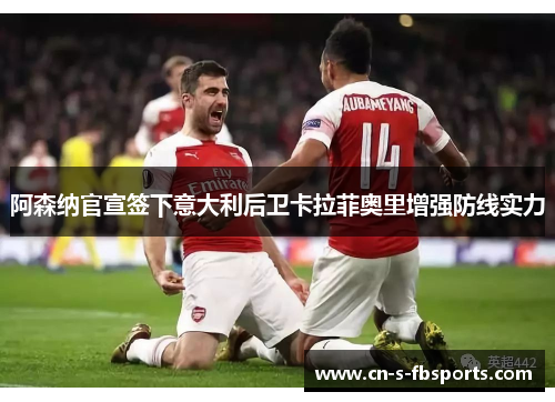 阿森纳官宣签下意大利后卫卡拉菲奥里增强防线实力