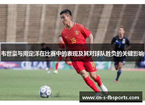 韦世豪与周定洋在比赛中的表现及其对球队胜负的关键影响