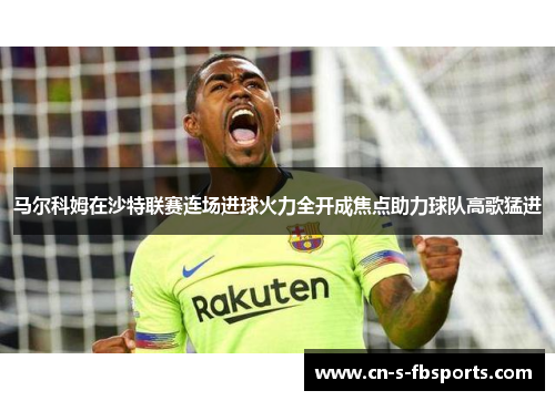 马尔科姆在沙特联赛连场进球火力全开成焦点助力球队高歌猛进