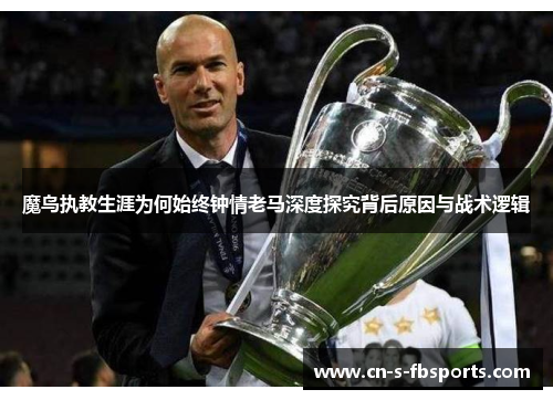 魔鸟执教生涯为何始终钟情老马深度探究背后原因与战术逻辑 魔鸟执教生涯为何始终钟情老马深度探究背后原因与战术逻辑