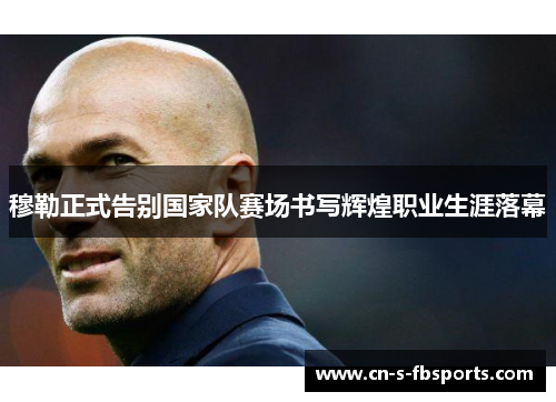 穆勒正式告别国家队赛场书写辉煌职业生涯落幕
