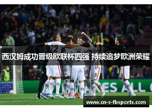西汉姆成功晋级欧联杯四强 持续追梦欧洲荣耀 西汉姆成功晋级欧联杯四强 持续追梦欧洲荣耀