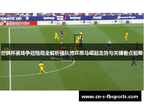 世俱杯赛场争冠格局全解析强队博弈黑马崛起走势与关键看点前瞻 世俱杯赛场争冠格局全解析强队博弈黑马崛起走势与关键看点前瞻